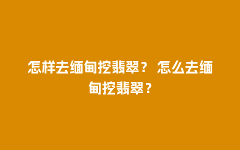怎样去缅甸挖翡翠？ 怎么去缅甸挖翡翠？