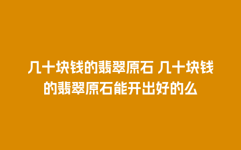 几十块钱的翡翠原石 几十块钱的翡翠原石能开出好的么