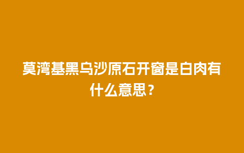 莫湾基黑乌沙原石开窗是白肉有什么意思？
