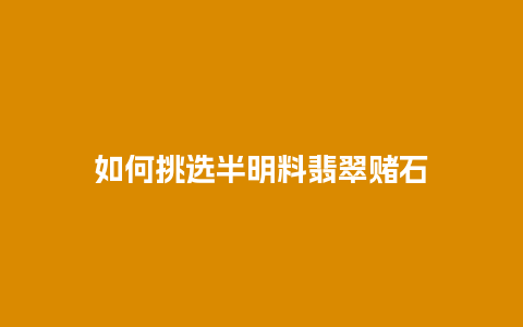 如何挑选半明料翡翠赌石