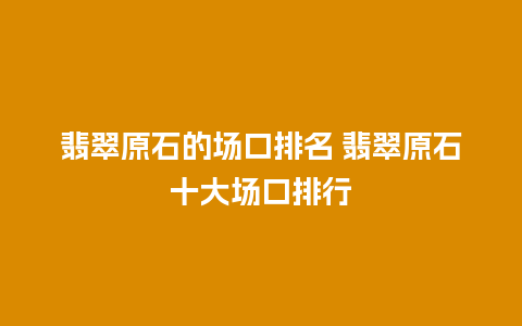 翡翠原石的场口排名 翡翠原石十大场口排行