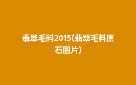 翡翠毛料2015(翡翠毛料原石图片)