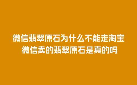 微信翡翠原石为什么不能走淘宝 微信卖的翡翠原石是真的吗