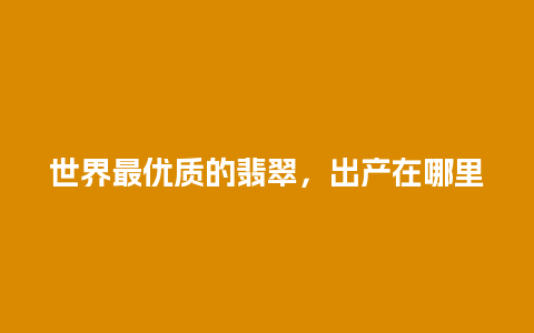 世界最优质的翡翠，出产在哪里