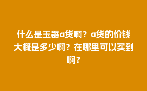 什么是玉器a货啊？a货的价钱大概是多少啊？在哪里可以买到啊？