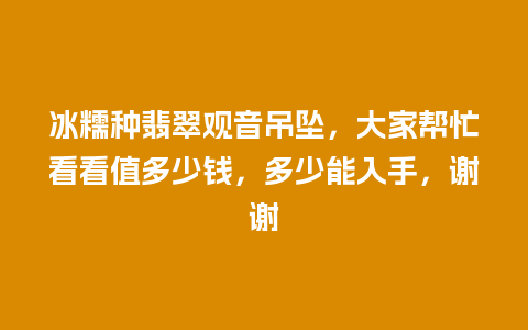 冰糯种翡翠观音吊坠，大家帮忙看看值多少钱，多少能入手，谢谢