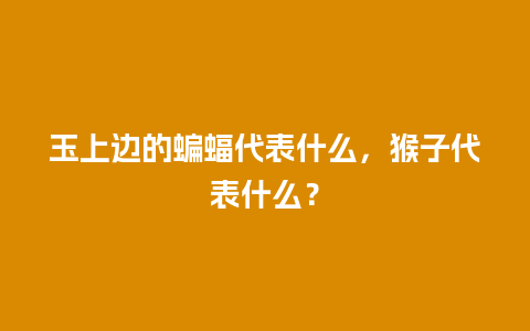 玉上边的蝙蝠代表什么，猴子代表什么？
