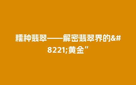 糯种翡翠——解密翡翠界的”黄金”