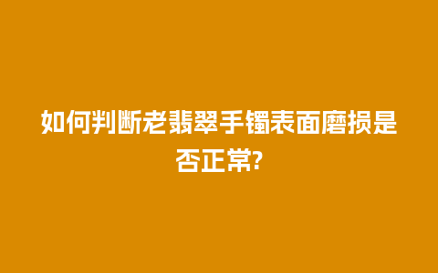 如何判断老翡翠手镯表面磨损是否正常?