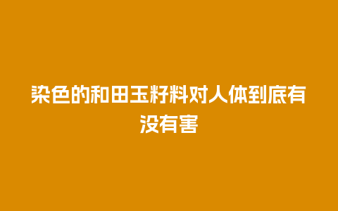 染色的和田玉籽料对人体到底有没有害