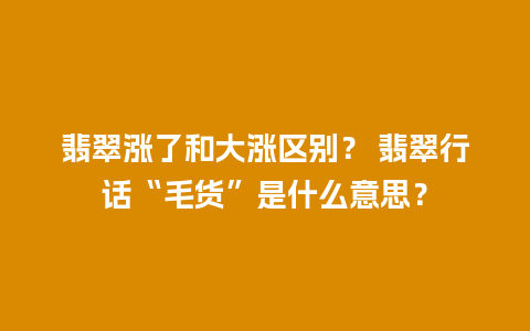 翡翠涨了和大涨区别？ 翡翠行话“毛货”是什么意思？