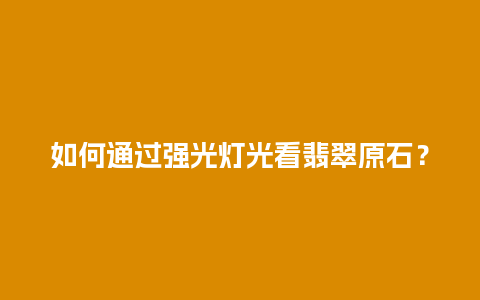 如何通过强光灯光看翡翠原石？