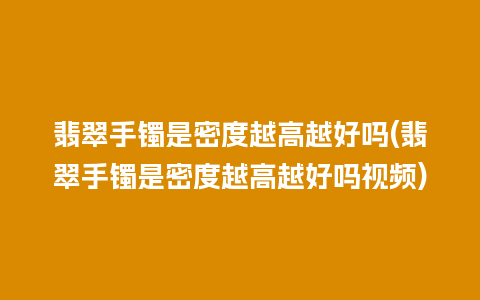 翡翠手镯是密度越高越好吗(翡翠手镯是密度越高越好吗视频)