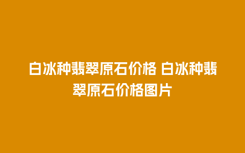 白冰种翡翠原石价格 白冰种翡翠原石价格图片