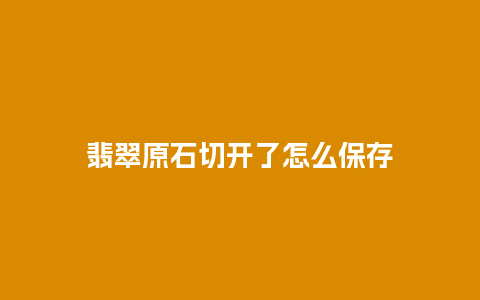 翡翠原石切开了怎么保存