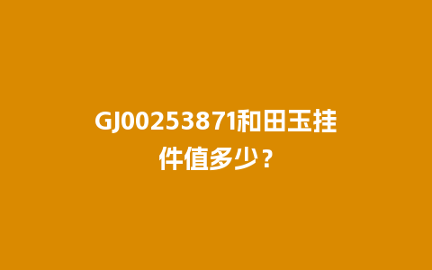 GJ00253871和田玉挂件值多少？