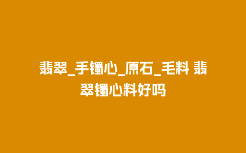 翡翠_手镯心_原石_毛料 翡翠镯心料好吗