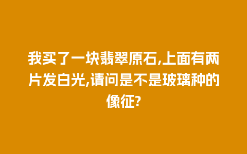 我买了一块翡翠原石,上面有两片发白光,请问是不是玻璃种的像征?