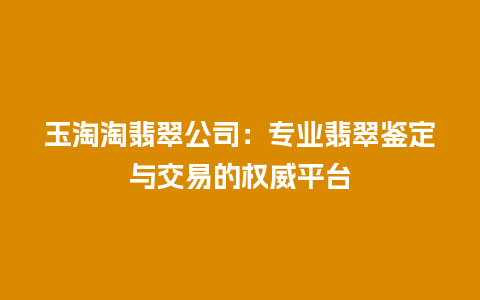 玉淘淘翡翠公司：专业翡翠鉴定与交易的权威平台