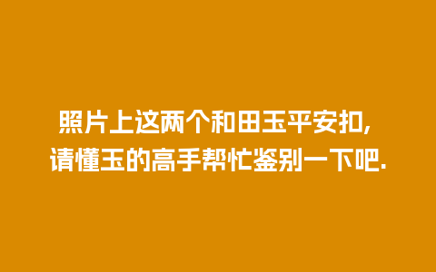 照片上这两个和田玉平安扣, 请懂玉的高手帮忙鉴别一下吧.