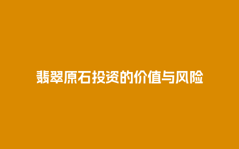 翡翠原石投资的价值与风险插图 翡翠原石投资的价值与风险