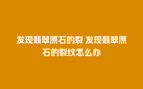 发现翡翠原石的裂 发现翡翠原石的裂纹怎么办