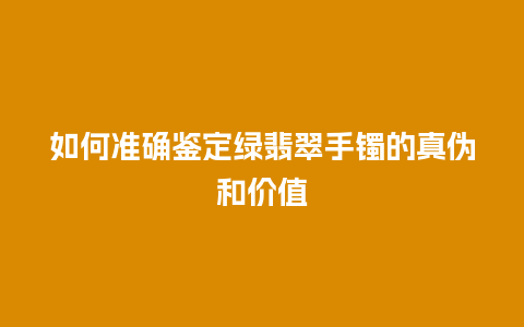 如何准确鉴定绿翡翠手镯的真伪和价值