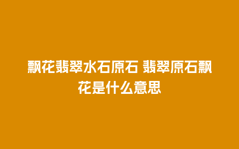 飘花翡翠水石原石 翡翠原石飘花是什么意思