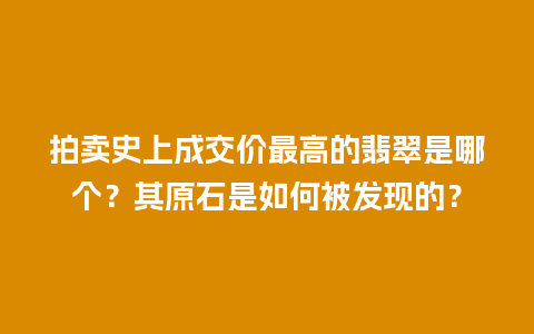 拍卖史上成交价最高的翡翠是哪个？其原石是如何被发现的？