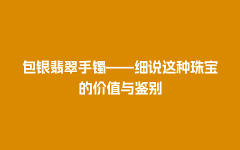 包银翡翠手镯——细说这种珠宝的价值与鉴别