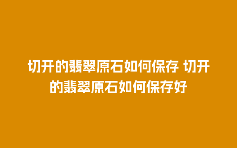 切开的翡翠原石如何保存 切开的翡翠原石如何保存好