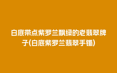 白底带点紫罗兰飘绿的老翡翠牌子(白底紫罗兰翡翠手镯)