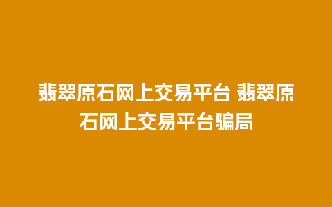 翡翠原石网上交易平台 翡翠原石网上交易平台骗局