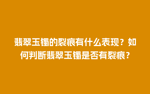 翡翠玉镯的裂痕有什么表现？如何判断翡翠玉镯是否有裂痕？