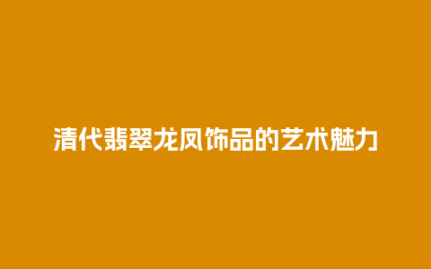 清代翡翠龙凤饰品的艺术魅力