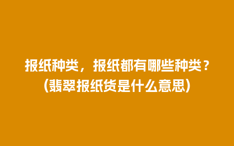 报纸种类，报纸都有哪些种类？(翡翠报纸货是什么意思)