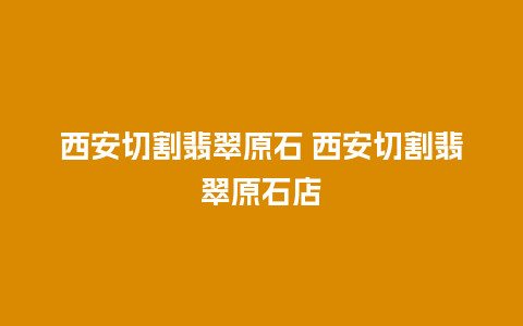 西安切割翡翠原石 西安切割翡翠原石店