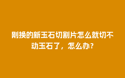 刚换的新玉石切割片怎么就切不动玉石了，怎么办？