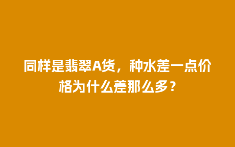 同样是翡翠A货，种水差一点价格为什么差那么多？