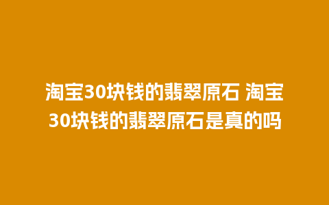 淘宝30块钱的翡翠原石 淘宝30块钱的翡翠原石是真的吗