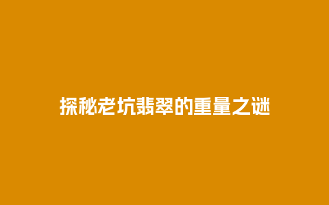 探秘老坑翡翠的重量之谜