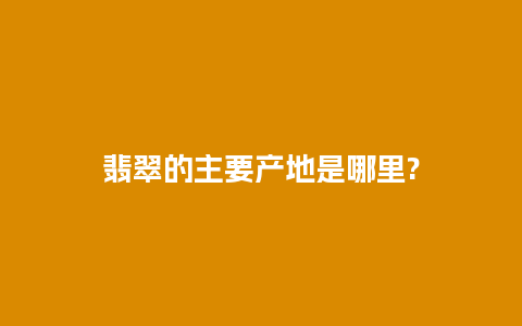 翡翠的主要产地是哪里?