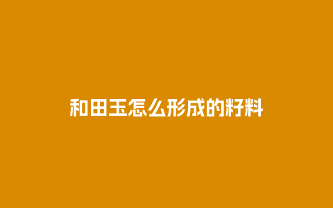 和田玉怎么形成的籽料