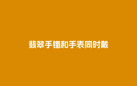 翡翠手镯和手表同时戴