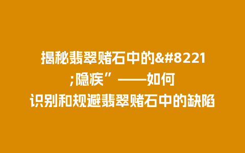 揭秘翡翠赌石中的”隐疾”——如何识别和规避翡翠赌石中的缺陷