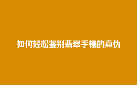 如何轻松鉴别翡翠手镯的真伪