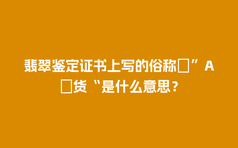 翡翠鉴定证书上写的俗称　”A　货“是什么意思？