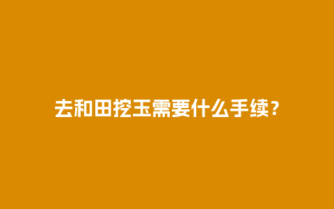 去和田挖玉需要什么手续？