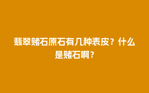 翡翠赌石原石有几种表皮？什么是赌石啊？