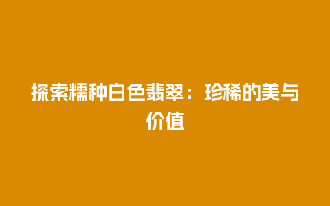 探索糯种白色翡翠：珍稀的美与价值